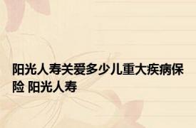 阳光人寿关爱多少儿重大疾病保险 阳光人寿 