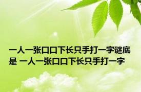 一人一张口口下长只手打一字谜底是 一人一张口口下长只手打一字 