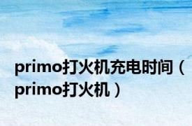 primo打火机充电时间（primo打火机）