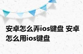 安卓怎么弄ios键盘 安卓怎么用ios键盘