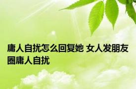 庸人自扰怎么回复她 女人发朋友圈庸人自扰 