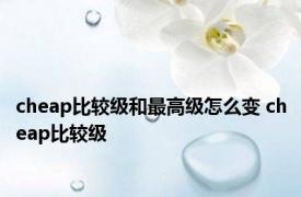 cheap比较级和最高级怎么变 cheap比较级 