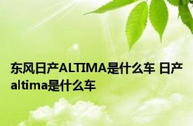 东风日产ALTIMA是什么车 日产altima是什么车 