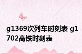 g1369次列车时刻表 g1702高铁时刻表 