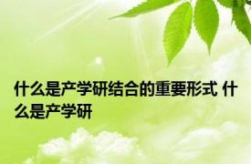 什么是产学研结合的重要形式 什么是产学研