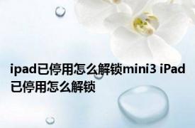 ipad已停用怎么解锁mini3 iPad已停用怎么解锁