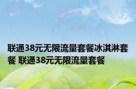 联通38元无限流量套餐冰淇淋套餐 联通38元无限流量套餐 