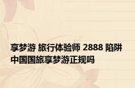 享梦游 旅行体验师 2888 陷阱 中国国旅享梦游正规吗 