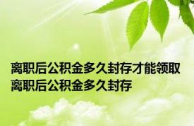 离职后公积金多久封存才能领取 离职后公积金多久封存