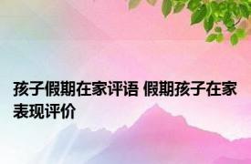 孩子假期在家评语 假期孩子在家表现评价 