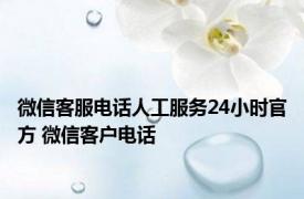 微信客服电话人工服务24小时官方 微信客户电话 