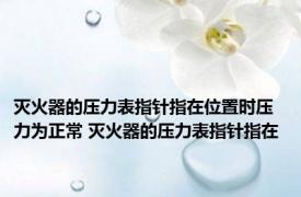 灭火器的压力表指针指在位置时压力为正常 灭火器的压力表指针指在 