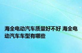 海全电动汽车质量好不好 海全电动汽车车型有哪些