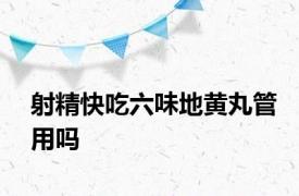 射精快吃六味地黄丸管用吗