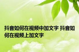 抖音如何在视频中加文字 抖音如何在视频上加文字