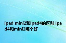 ipad mini2和ipad4的区别 ipad4和mini2哪个好 