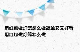 用红包做灯笼怎么做简单又又好看 用红包做灯笼怎么做 