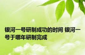 银河一号研制成功的时间 银河一号于哪年研制完成 