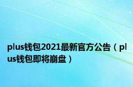 plus钱包2021最新官方公告（plus钱包即将崩盘）