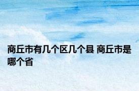 商丘市有几个区几个县 商丘市是哪个省