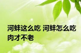 河蚌这么吃 河蚌怎么吃肉才不老 