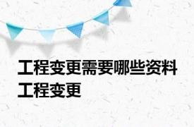 工程变更需要哪些资料 工程变更 