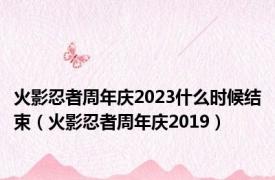 火影忍者周年庆2023什么时候结束（火影忍者周年庆2019）