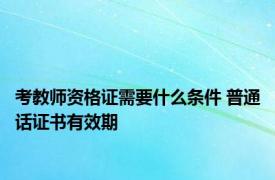 考教师资格证需要什么条件 普通话证书有效期