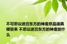 不可思议迷宫东方的神龛祭品道具哪里来 不思议迷宫东方的神龛放什么