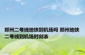 郑州二号线地铁到机场吗 郑州地铁二号线到机场时刻表 