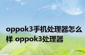 oppok3手机处理器怎么样 oppok3处理器 