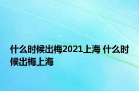 什么时候出梅2021上海 什么时候出梅上海