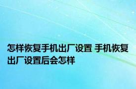 怎样恢复手机出厂设置 手机恢复出厂设置后会怎样