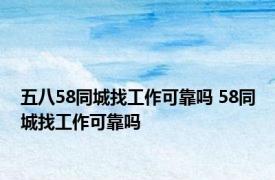 五八58同城找工作可靠吗 58同城找工作可靠吗 