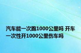 汽车能一次跑1000公里吗 开车一次性开1000公里伤车吗