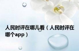 人民时评在哪儿看（人民时评在哪个app）