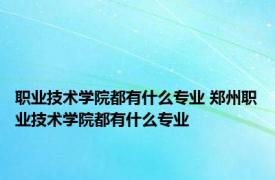 职业技术学院都有什么专业 郑州职业技术学院都有什么专业