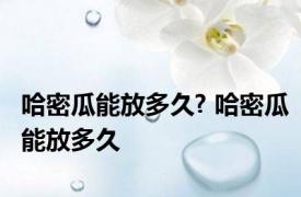 哈密瓜能放多久? 哈密瓜能放多久