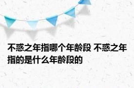 不惑之年指哪个年龄段 不惑之年指的是什么年龄段的