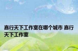 嘉行天下工作室在哪个城市 嘉行天下工作室 