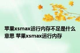 苹果xsmax运行内存不足是什么意思 苹果xsmax运行内存 