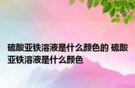 硫酸亚铁溶液是什么颜色的 硫酸亚铁溶液是什么颜色