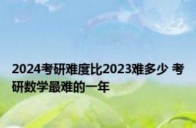 2024考研难度比2023难多少 考研数学最难的一年 