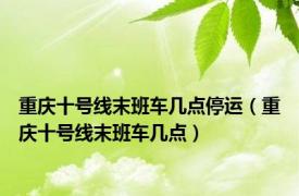 重庆十号线末班车几点停运（重庆十号线末班车几点）