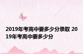 2019年考高中要多少分录取 2019年考高中要多少分 