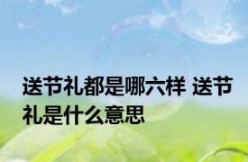 送节礼都是哪六样 送节礼是什么意思