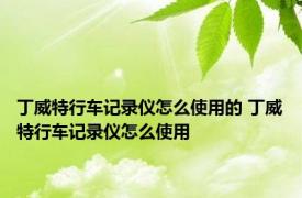 丁威特行车记录仪怎么使用的 丁威特行车记录仪怎么使用