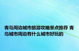 青岛周边城市旅游攻略景点推荐 青岛城市周边有什么城市好玩的