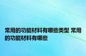 常用的功能材料有哪些类型 常用的功能材料有哪些