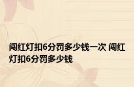 闯红灯扣6分罚多少钱一次 闯红灯扣6分罚多少钱 